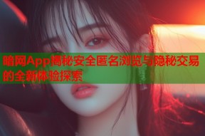 暗网App揭秘安全匿名浏览与隐秘交易的全新体验探索