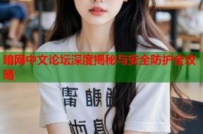 暗网中文论坛深度揭秘与安全防护全攻略