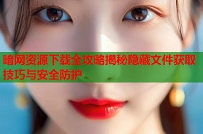 暗网资源下载全攻略揭秘隐藏文件获取技巧与安全防护