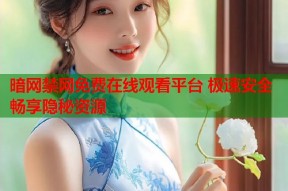 暗网禁网免费在线观看平台 极速安全畅享隐秘资源