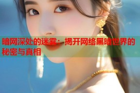 暗网深处的迷雾：揭开网络黑暗世界的秘密与真相
