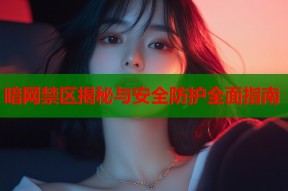 暗网禁区揭秘与安全防护全面指南