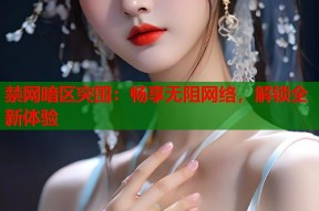 禁网暗区突围：畅享无阻网络，解锁全新体验