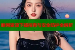 暗网资源下载指南与安全防护全解析