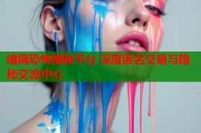 暗网恐怖揭秘平台 深度匿名交易与隐秘交流中心