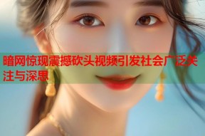 暗网惊现震撼砍头视频引发社会广泛关注与深思