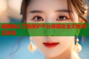 暗网禁止下载保护平台保障安全无忧浏览体验