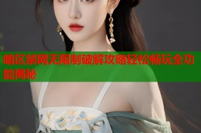 暗区禁网无限制破解攻略轻松畅玩全功能揭秘