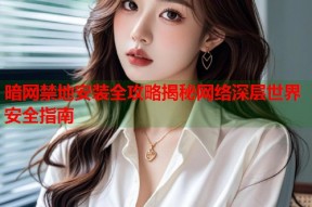 暗网禁地安装全攻略揭秘网络深层世界安全指南