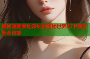揭秘暗网禁地深处的隐秘世界与下载资源全攻略