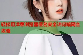 轻松用洋葱浏览器匿名安全访问暗网全攻略
