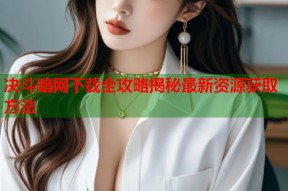 决斗暗网下载全攻略揭秘最新资源获取方法
