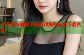 千万别在暗网下载游戏揭秘安全下载真相