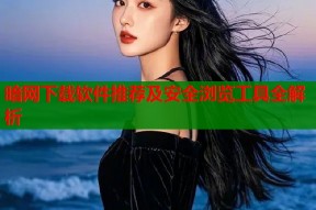 暗网下载软件推荐及安全浏览工具全解析