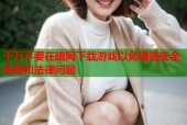 千万不要在暗网下载游戏以免遭遇安全风险和法律问题