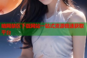 暗网禁区下载网站一站式资源极速获取平台