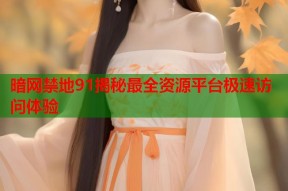 暗网禁地91揭秘最全资源平台极速访问体验