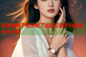 别在暗网下载游戏了试试正版平台高速安全无忧