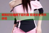 解除好友暗网下载利器 极速安全无忧体验