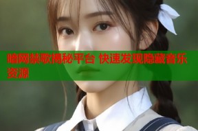 暗网禁歌揭秘平台 快速发现隐藏音乐资源