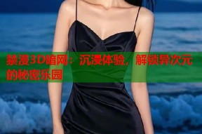 禁漫3D暗网：沉浸体验，解锁异次元的秘密乐园