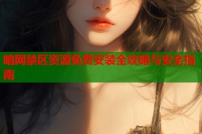 暗网禁区资源免费安装全攻略与安全指南
