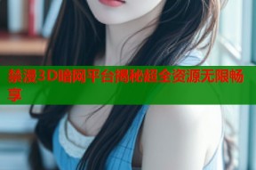 禁漫3D暗网平台揭秘超全资源无限畅享