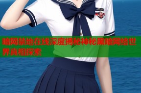 暗网禁地在线深度揭秘神秘黑暗网络世界真相探索