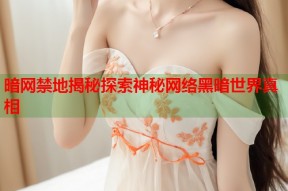 暗网禁地揭秘探索神秘网络黑暗世界真相
