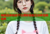 暗网活体娃娃平台揭秘智能互动体验新境界