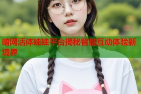 暗网活体娃娃平台揭秘智能互动体验新境界