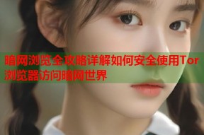 暗网浏览全攻略详解如何安全使用Tor浏览器访问暗网世界