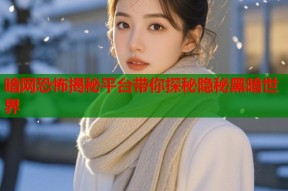 暗网恐怖揭秘平台带你探秘隐秘黑暗世界