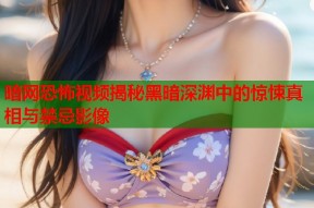 暗网恐怖视频揭秘黑暗深渊中的惊悚真相与禁忌影像