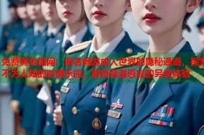 免费黄色暗网：匿名畅游成人世界的隐秘通道，探索不为人知的欲望乐园，解锁刺激感官的另类体验