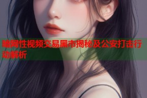 暗网性视频交易黑市揭秘及公安打击行动解析