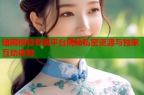 暗网模特专属平台揭秘私密资源与独家互动体验