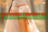 解除好友限制轻松下载暗网资源平台推荐