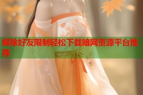 解除好友限制轻松下载暗网资源平台推荐