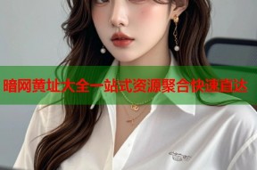 暗网黄址大全一站式资源聚合快速直达