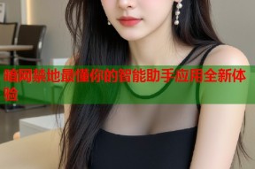 暗网禁地最懂你的智能助手应用全新体验