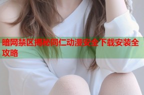 暗网禁区揭秘同仁动漫安全下载安装全攻略