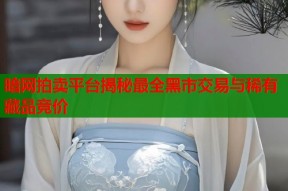 暗网拍卖平台揭秘最全黑市交易与稀有藏品竞价