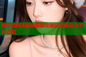 暗区禁网无限制解除攻略轻松畅玩全平台功能