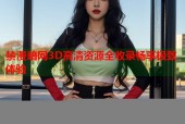 禁漫暗网3D高清资源全收录畅享极致体验
