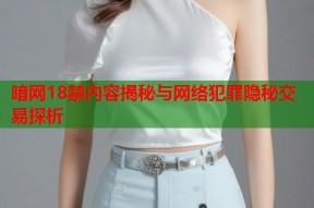 暗网18禁内容揭秘与网络犯罪隐秘交易探析