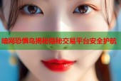 暗网恐惧鸟揭秘隐秘交易平台安全护航