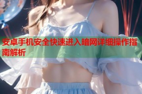 安卓手机安全快速进入暗网详细操作指南解析