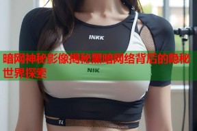 暗网神秘影像揭秘黑暗网络背后的隐秘世界探索