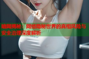 暗网揭秘：网络隐秘世界的真相风险与安全治理深度解析